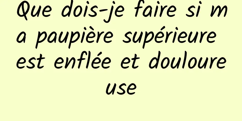 Que dois-je faire si ma paupière supérieure est enflée et douloureuse