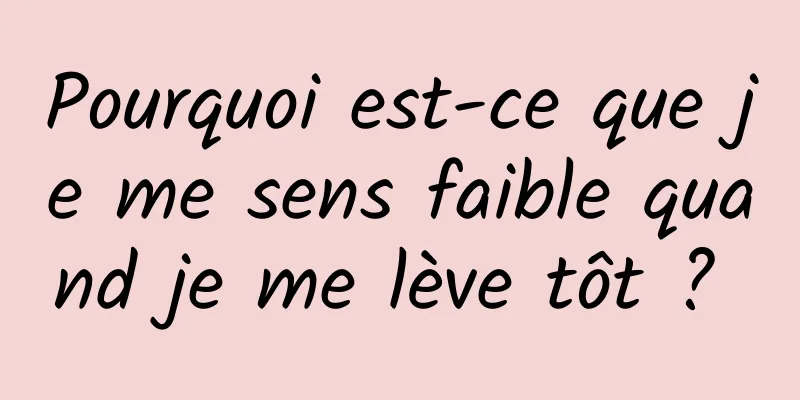 Pourquoi est-ce que je me sens faible quand je me lève tôt ? 