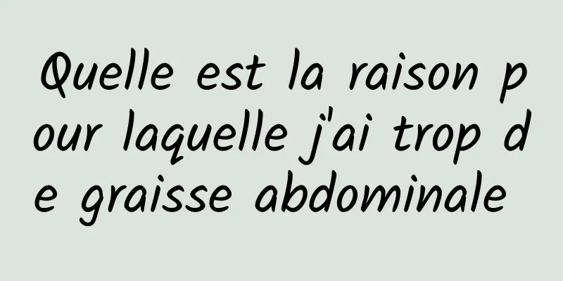 Quelle est la raison pour laquelle j'ai trop de graisse abdominale 