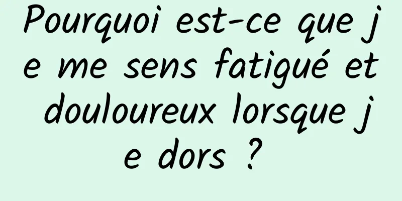 Pourquoi est-ce que je me sens fatigué et douloureux lorsque je dors ? 