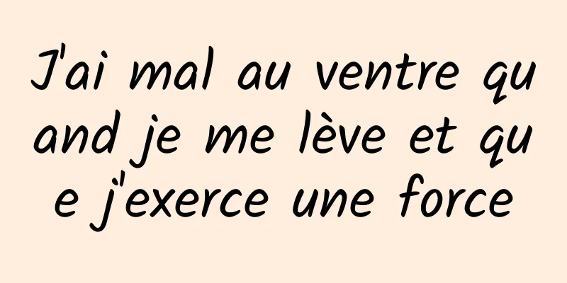 J'ai mal au ventre quand je me lève et que j'exerce une force