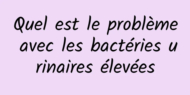 Quel est le problème avec les bactéries urinaires élevées