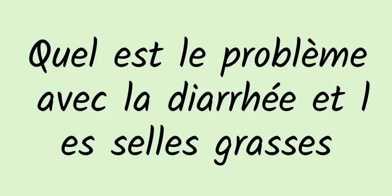 Quel est le problème avec la diarrhée et les selles grasses