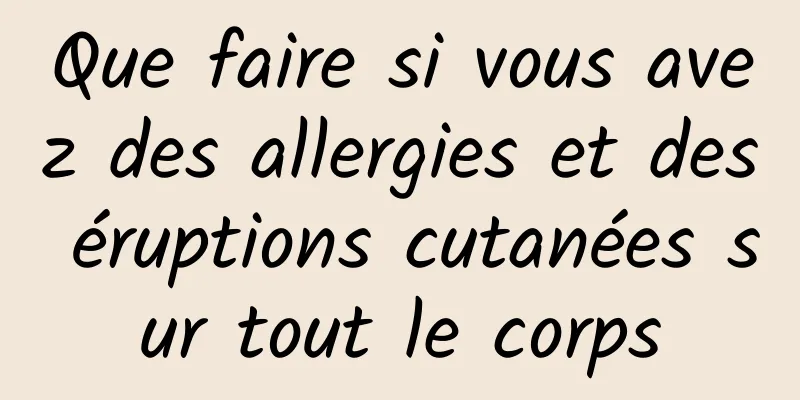 Que faire si vous avez des allergies et des éruptions cutanées sur tout le corps