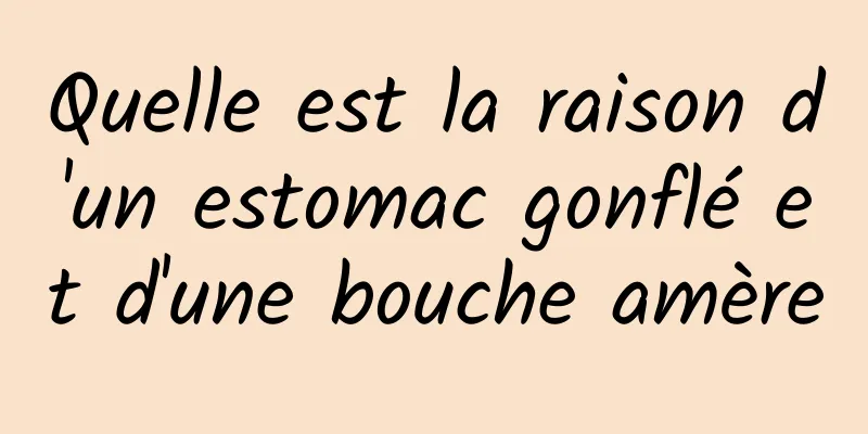 Quelle est la raison d'un estomac gonflé et d'une bouche amère