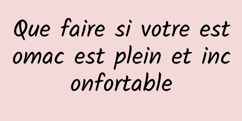 Que faire si votre estomac est plein et inconfortable