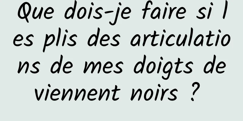 Que dois-je faire si les plis des articulations de mes doigts deviennent noirs ? 