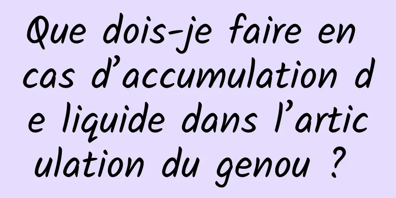 Que dois-je faire en cas d’accumulation de liquide dans l’articulation du genou ? 