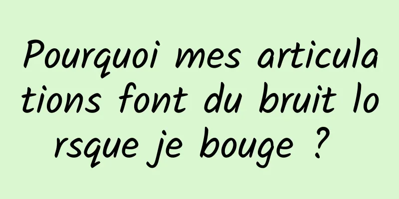 Pourquoi mes articulations font du bruit lorsque je bouge ? 