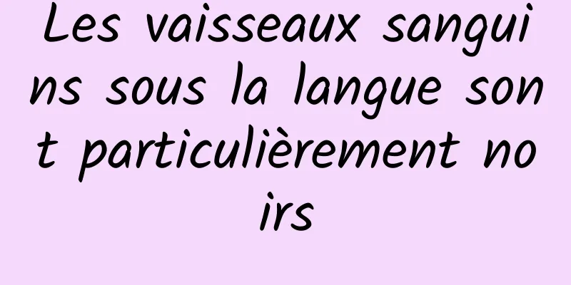 Les vaisseaux sanguins sous la langue sont particulièrement noirs