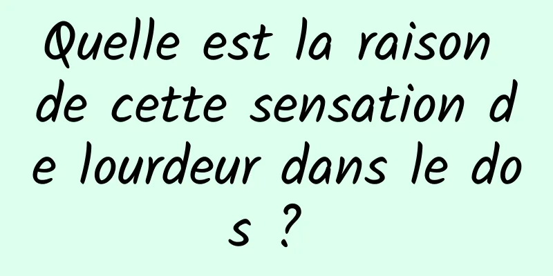 Quelle est la raison de cette sensation de lourdeur dans le dos ? 