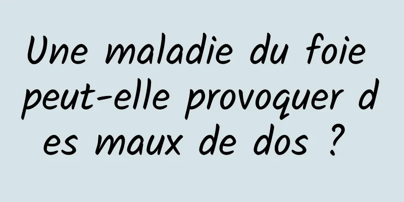 Une maladie du foie peut-elle provoquer des maux de dos ? 