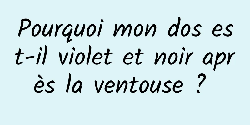 Pourquoi mon dos est-il violet et noir après la ventouse ? 