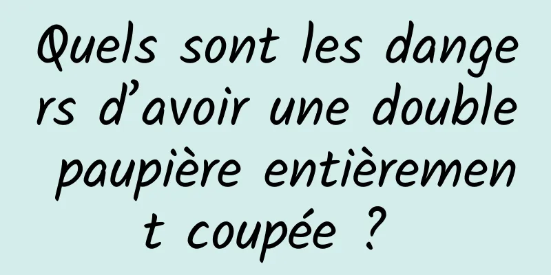 Quels sont les dangers d’avoir une double paupière entièrement coupée ? 