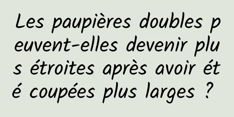 Les paupières doubles peuvent-elles devenir plus étroites après avoir été coupées plus larges ? 