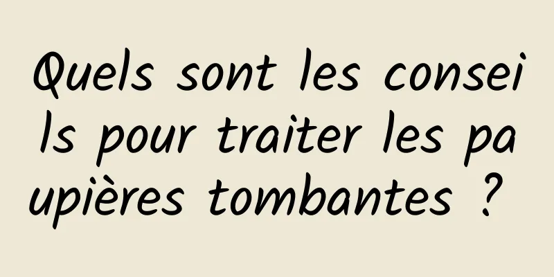 Quels sont les conseils pour traiter les paupières tombantes ? 