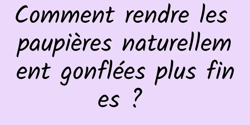 Comment rendre les paupières naturellement gonflées plus fines ? 