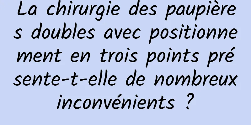 La chirurgie des paupières doubles avec positionnement en trois points présente-t-elle de nombreux inconvénients ? 