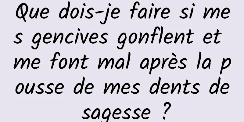 Que dois-je faire si mes gencives gonflent et me font mal après la pousse de mes dents de sagesse ?