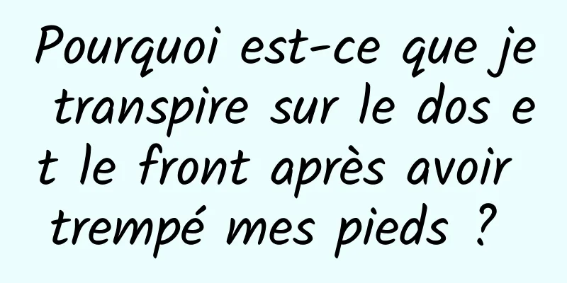 Pourquoi est-ce que je transpire sur le dos et le front après avoir trempé mes pieds ? 