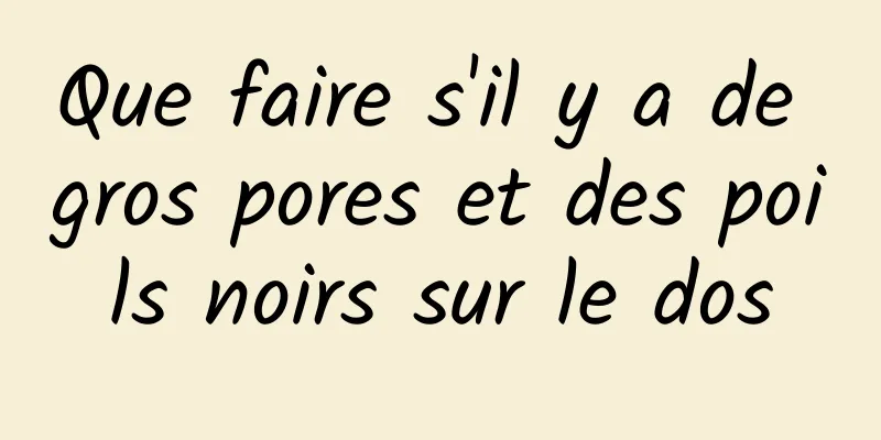 Que faire s'il y a de gros pores et des poils noirs sur le dos