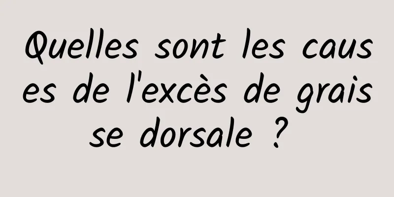 Quelles sont les causes de l'excès de graisse dorsale ? 