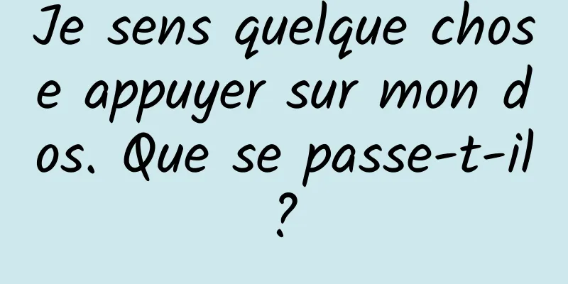 Je sens quelque chose appuyer sur mon dos. Que se passe-t-il ? 