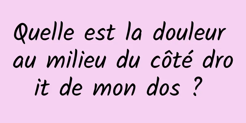 Quelle est la douleur au milieu du côté droit de mon dos ? 