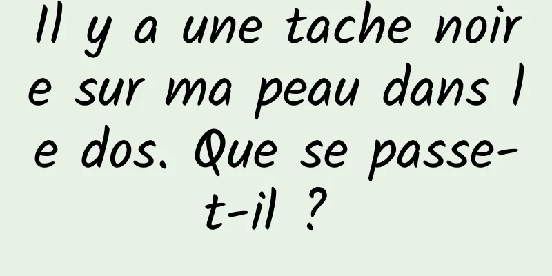 Il y a une tache noire sur ma peau dans le dos. Que se passe-t-il ? 