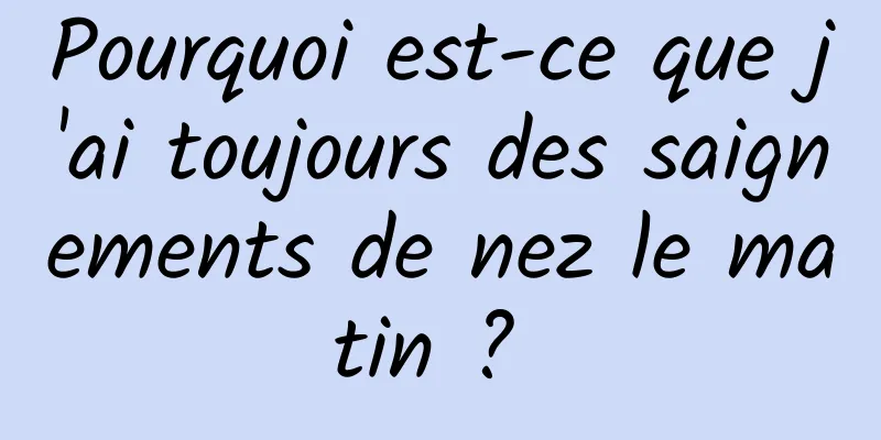 Pourquoi est-ce que j'ai toujours des saignements de nez le matin ? 