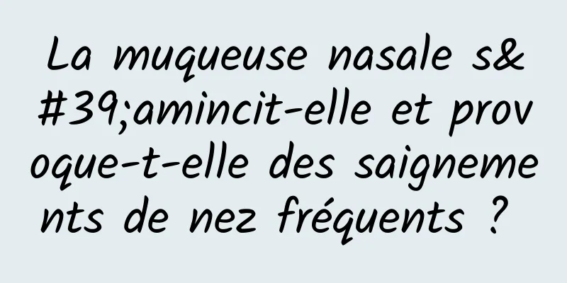 La muqueuse nasale s'amincit-elle et provoque-t-elle des saignements de nez fréquents ? 