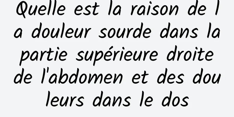 Quelle est la raison de la douleur sourde dans la partie supérieure droite de l'abdomen et des douleurs dans le dos