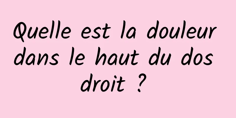 Quelle est la douleur dans le haut du dos droit ? 