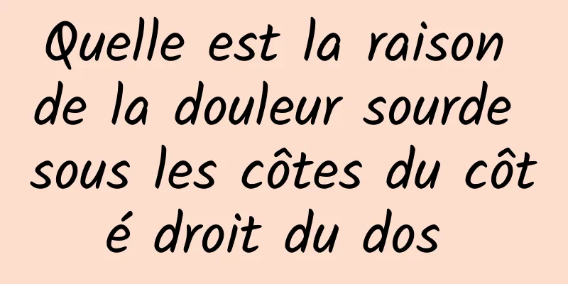 Quelle est la raison de la douleur sourde sous les côtes du côté droit du dos 