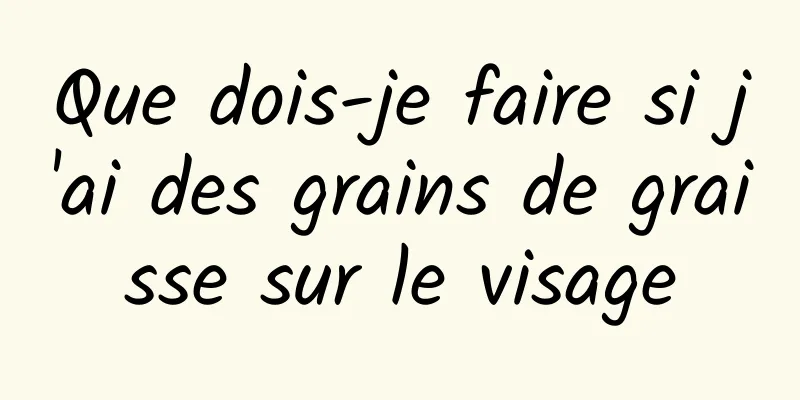 Que dois-je faire si j'ai des grains de graisse sur le visage