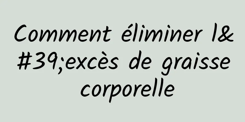 Comment éliminer l'excès de graisse corporelle