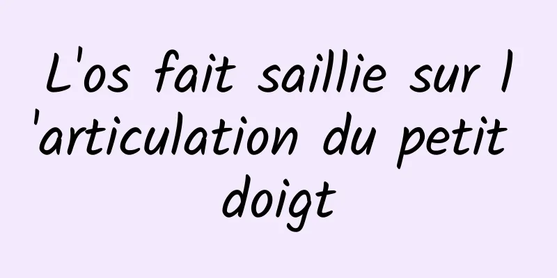 ​L'os fait saillie sur l'articulation du petit doigt