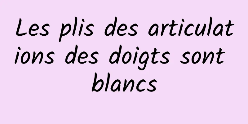 Les plis des articulations des doigts sont blancs