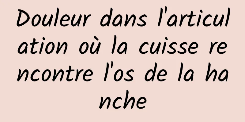 ​Douleur dans l'articulation où la cuisse rencontre l'os de la hanche