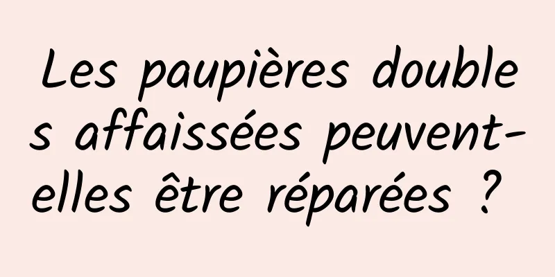 Les paupières doubles affaissées peuvent-elles être réparées ? 