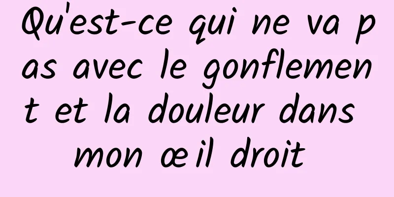 Qu'est-ce qui ne va pas avec le gonflement et la douleur dans mon œil droit 