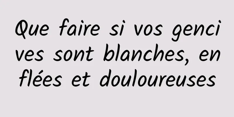 Que faire si vos gencives sont blanches, enflées et douloureuses