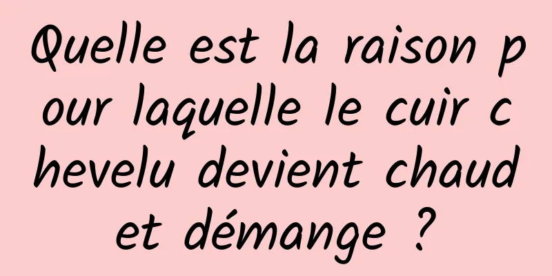 Quelle est la raison pour laquelle le cuir chevelu devient chaud et démange ? 