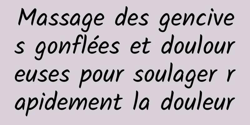 Massage des gencives gonflées et douloureuses pour soulager rapidement la douleur