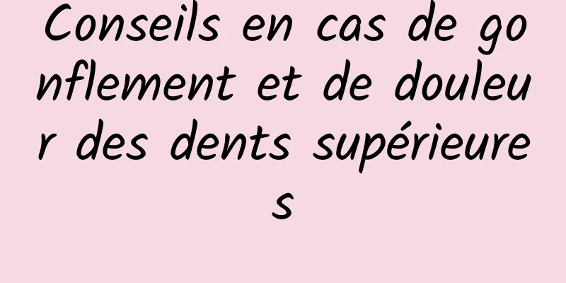 Conseils en cas de gonflement et de douleur des dents supérieures