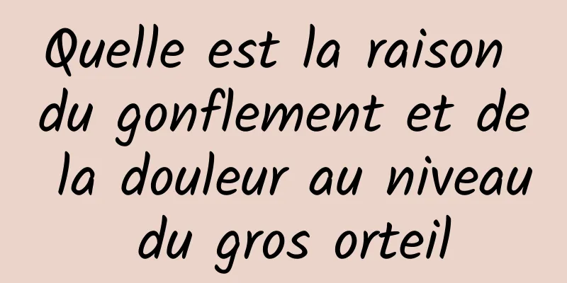 Quelle est la raison du gonflement et de la douleur au niveau du gros orteil