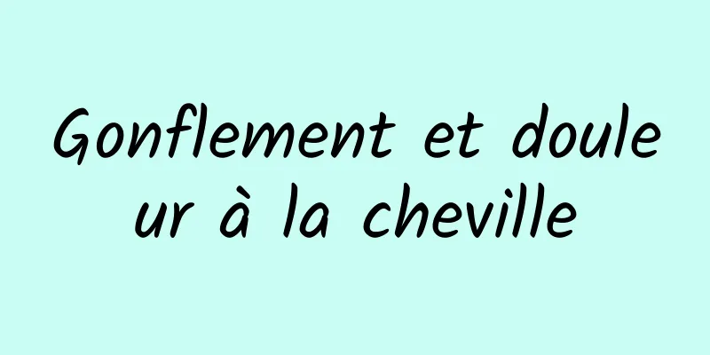 Gonflement et douleur à la cheville