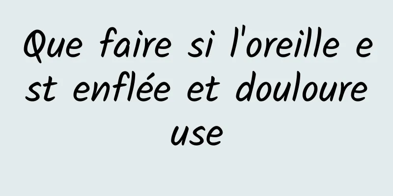 Que faire si l'oreille est enflée et douloureuse