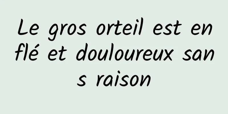 Le gros orteil est enflé et douloureux sans raison