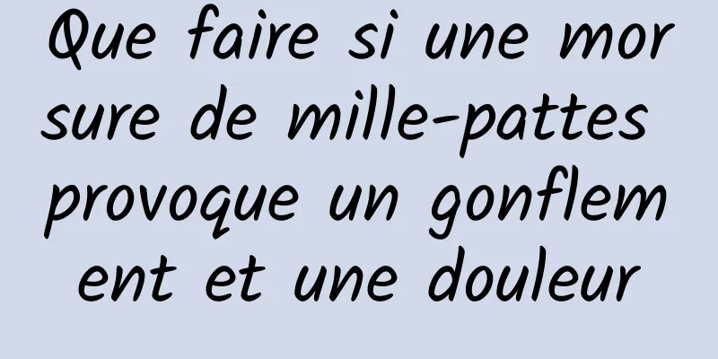 Que faire si une morsure de mille-pattes provoque un gonflement et une douleur